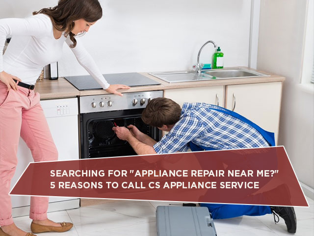 Searching For "Appliance Repair Near Me?" 5 Reasons To Call CS Appliance Service